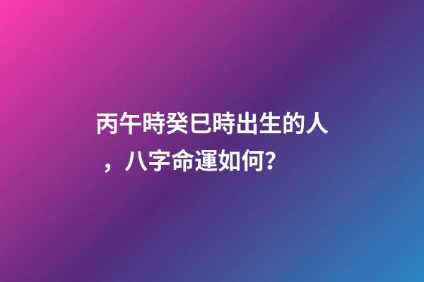 丙午時癸巳時出生的人，八字命運如何？